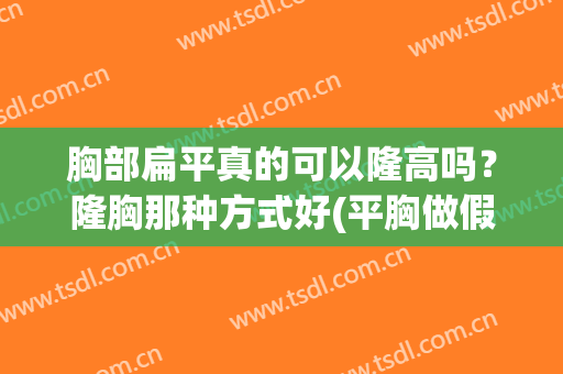 胸部扁平真的可以隆高吗？隆胸那种方式好(平胸做假体隆胸能放多大的)