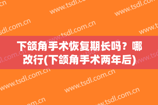下颌角手术恢复期长吗？哪改行(下颌角手术两年后)
