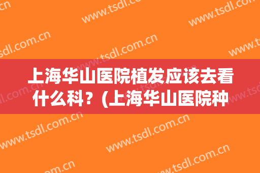 上海华山医院植发应该去看什么科？(上海华山医院种植头发)