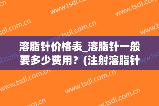 溶脂针价格表_溶脂针一般要多少费用？(注射溶脂针的价格)