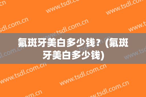 氟斑牙美白多少钱？(氟斑牙美白多少钱)