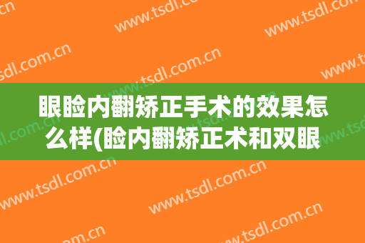 眼睑内翻矫正手术的效果怎么样(睑内翻矫正术和双眼皮的区别)