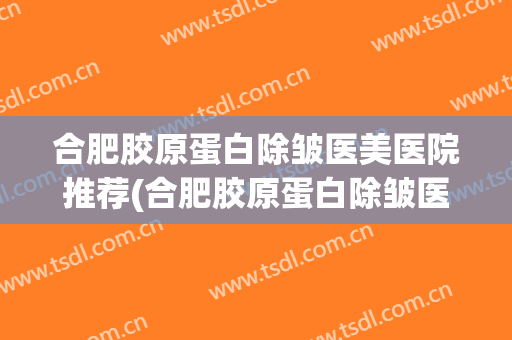合肥胶原蛋白除皱医美医院推荐(合肥胶原蛋白除皱医美医院推荐什么)