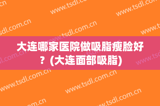 大连哪家医院做吸脂瘦脸好？(大连面部吸脂)