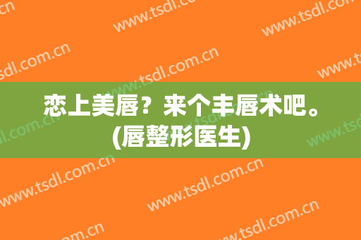 恋上美唇？来个丰唇术吧。(唇整形医生)