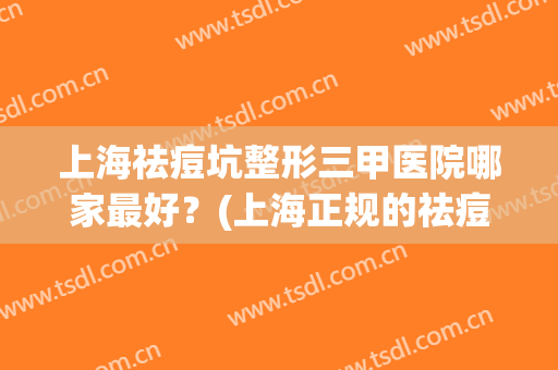 上海祛痘坑整形三甲医院哪家最好？(上海正规的祛痘医院)