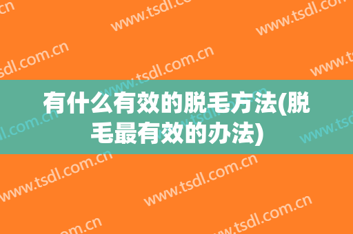 有什么有效的脱毛方法(脱毛最有效的办法)