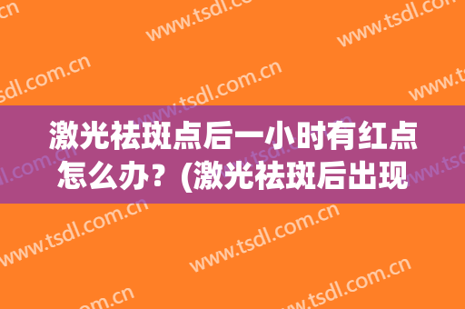 激光祛斑点后一小时有红点怎么办？(激光祛斑后出现红点怎么办)