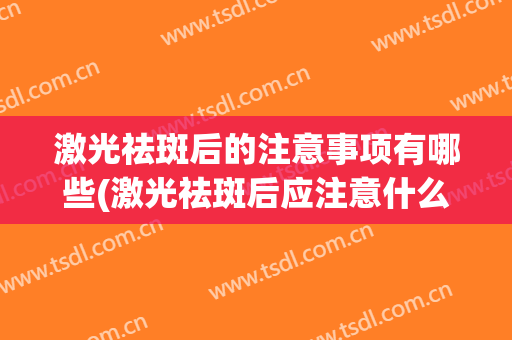 激光祛斑后的注意事项有哪些(激光祛斑后应注意什么)