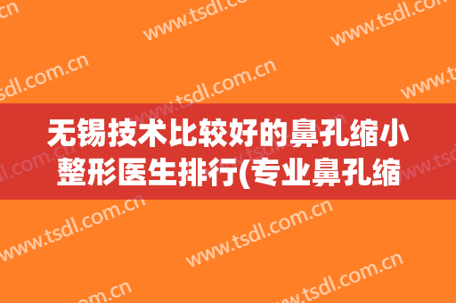 无锡技术比较好的鼻孔缩小整形医生排行(专业鼻孔缩小术)
