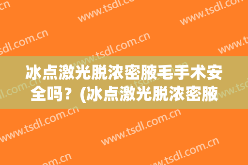 冰点激光脱浓密腋毛手术安全吗？(冰点激光脱浓密腋毛手术安全吗好吗)