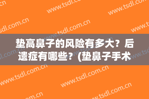 垫高鼻子的风险有多大？后遗症有哪些？(垫鼻子手术风险大吗)