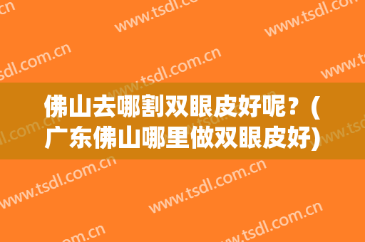 佛山去哪割双眼皮好呢？(广东佛山哪里做双眼皮好)