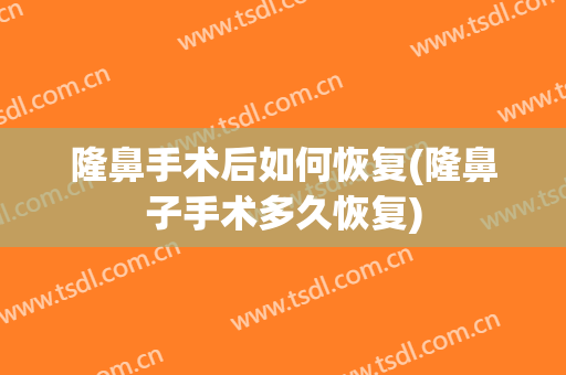 隆鼻手术后如何恢复(隆鼻子手术多久恢复)
