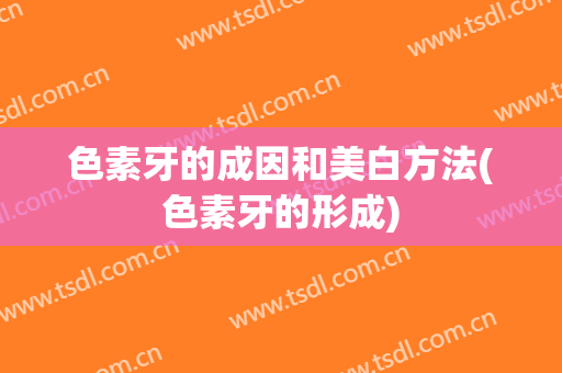 色素牙的成因和美白方法(色素牙的形成)