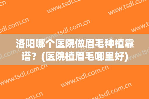 洛阳哪个医院做眉毛种植靠谱？(医院植眉毛哪里好)