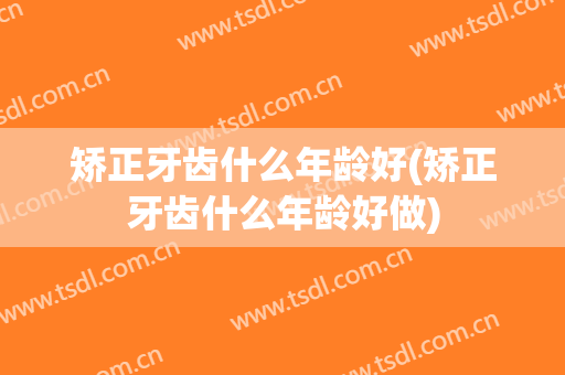 矫正牙齿什么年龄好(矫正牙齿什么年龄好做)