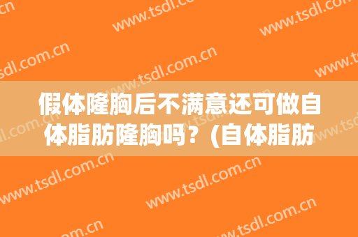 假体隆胸后不满意还可做自体脂肪隆胸吗？(自体脂肪隆胸会失败吗)