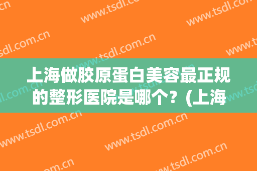 上海做胶原蛋白美容最正规的整形医院是哪个？(上海蛋白医疗美容怎么样)