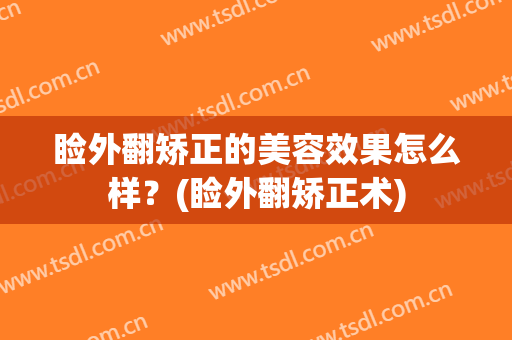 睑外翻矫正的美容效果怎么样？(睑外翻矫正术)