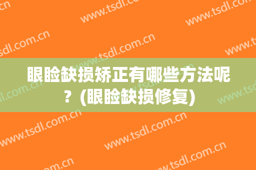 眼睑缺损矫正有哪些方法呢？(眼睑缺损修复)