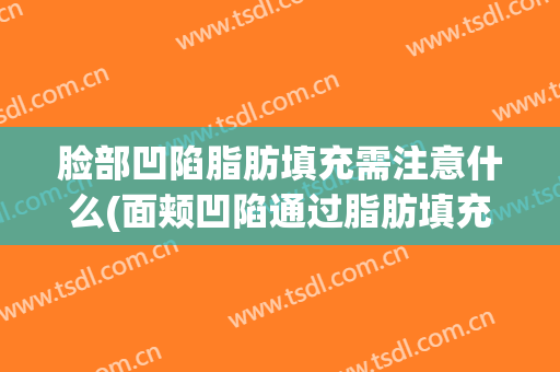 脸部凹陷脂肪填充需注意什么(面颊凹陷通过脂肪填充可以起来吗?)