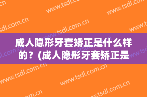 成人隐形牙套矫正是什么样的？(成人隐形牙套矫正是什么样的图片)