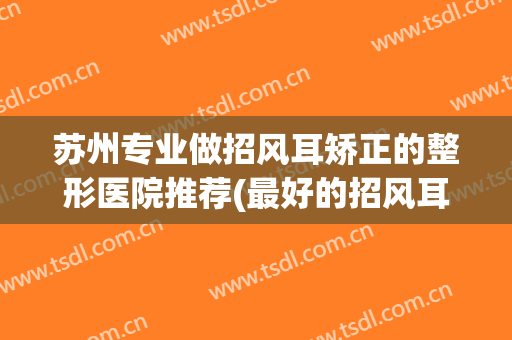 苏州专业做招风耳矫正的整形医院推荐(最好的招风耳整形医院) 苏州专业做招风耳矫正的整形医院推荐(最好的招风耳整形医院)