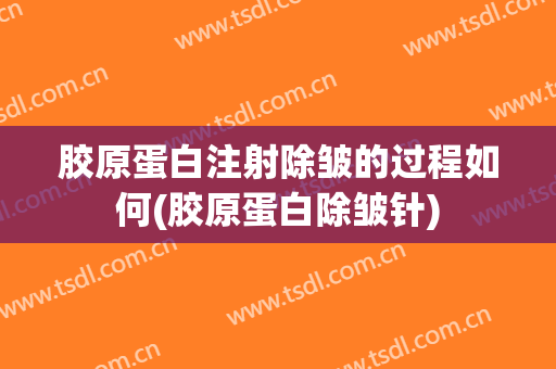 胶原蛋白注射除皱的过程如何(胶原蛋白除皱针)