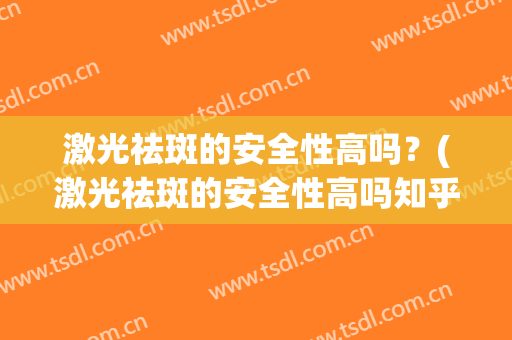 激光祛斑的安全性高吗？(激光祛斑的安全性高吗知乎)
