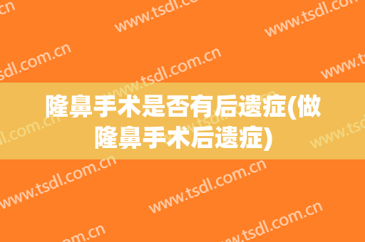 隆鼻手术是否有后遗症(做隆鼻手术后遗症)