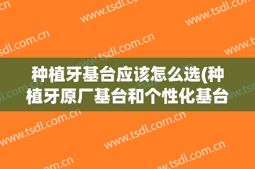 种植牙基台应该怎么选(种植牙原厂基台和个性化基台)