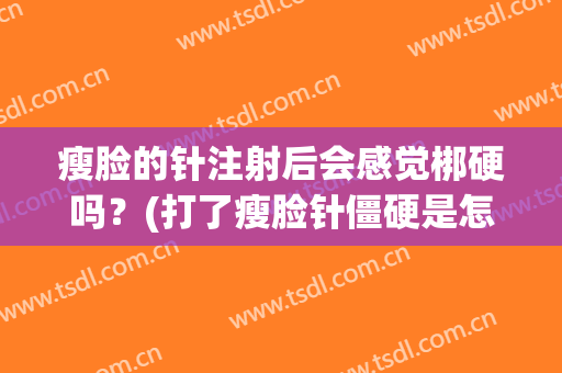 瘦脸的针注射后会感觉梆硬吗？(打了瘦脸针僵硬是怎么回事?)