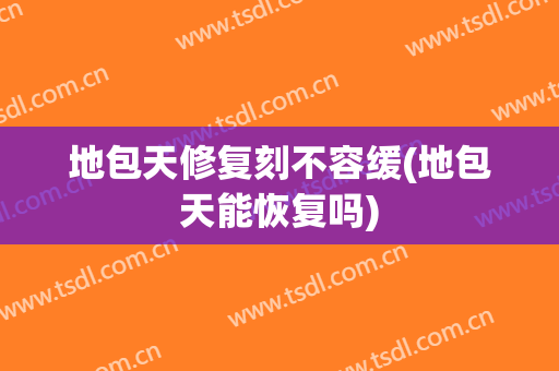 地包天修复刻不容缓(地包天能恢复吗)