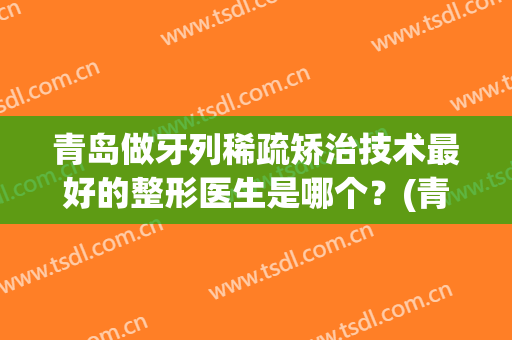 青岛做牙列稀疏矫治技术最好的整形医生是哪个？(青岛牙齿矫正推荐)