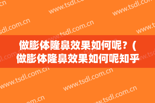 做膨体隆鼻效果如何呢？(做膨体隆鼻效果如何呢知乎)