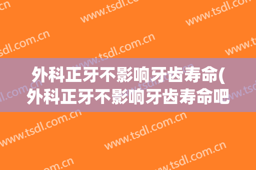外科正牙不影响牙齿寿命(外科正牙不影响牙齿寿命吧)