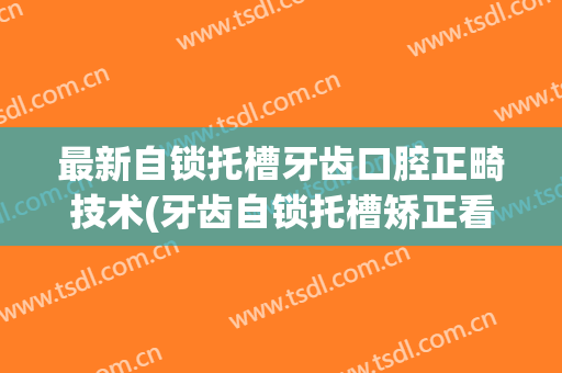 最新自锁托槽牙齿口腔正畸技术(牙齿自锁托槽矫正看起来是不是很明显)