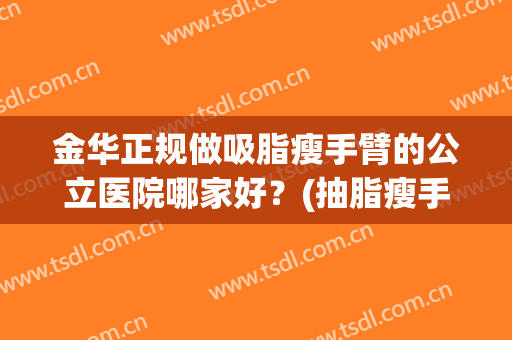 金华正规做吸脂瘦手臂的公立医院哪家好？(抽脂瘦手臂哪家好)