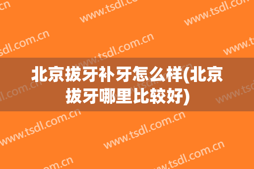 北京拔牙补牙怎么样(北京拔牙哪里比较好)