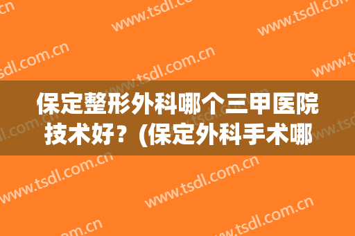 保定整形外科哪个三甲医院技术好？(保定外科手术哪个医院做的好)