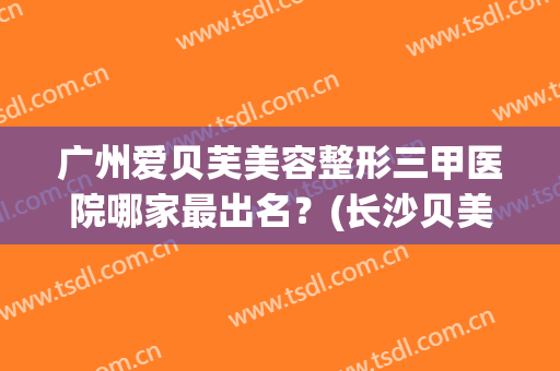 广州爱贝芙美容整形三甲医院哪家最出名？(长沙贝美整形医院好吗)