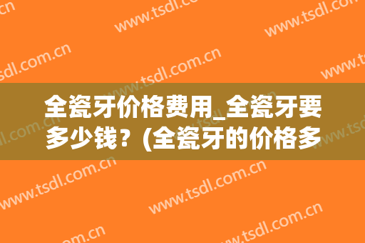 全瓷牙价格费用_全瓷牙要多少钱？(全瓷牙的价格多少)