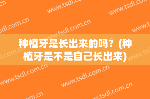 种植牙是长出来的吗？(种植牙是不是自己长出来)