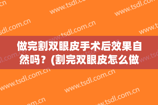 做完割双眼皮手术后效果自然吗？(割完双眼皮怎么做更自然)