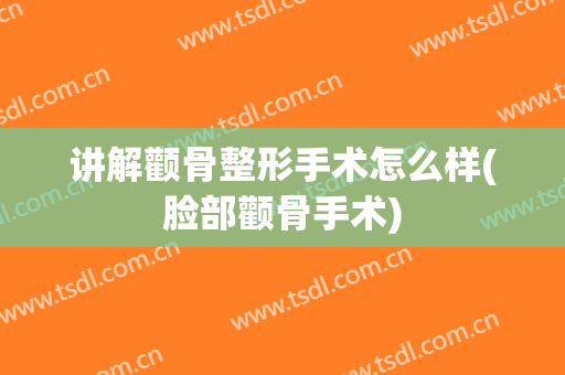 讲解颧骨整形手术怎么样(脸部颧骨手术)