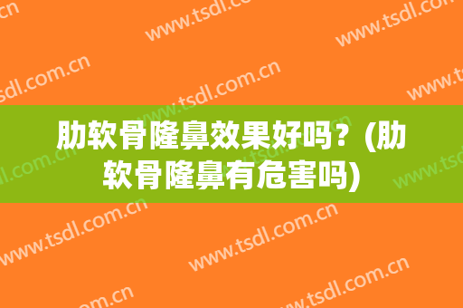 肋软骨隆鼻效果好吗？(肋软骨隆鼻有危害吗)