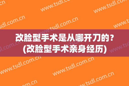 改脸型手术是从哪开刀的？(改脸型手术亲身经历)