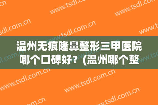 温州无痕隆鼻整形三甲医院哪个口碑好？(温州哪个整形医院做鼻子好)