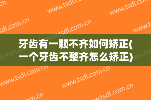 牙齿有一颗不齐如何矫正(一个牙齿不整齐怎么矫正)